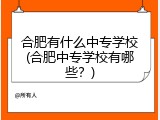 合肥有什么中专学校(合肥中专学校有哪些？)