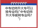 中专幼师升大专可以换专业吗("中专幼师升大专能转专业吗？")
