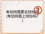 考幼师需要去技校吗(考幼师需上技校吗？)