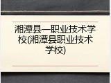 湘潭县一职业技术学校(湘潭县职业技术学校)