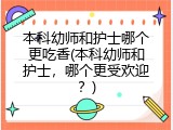 本科幼师和护士哪个更吃香(本科幼师和护士，哪个更受欢迎？)