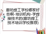 廊坊焊工学校哪家好些啊-培训机构-学焊接技术的(廊坊焊工技术培训学校推荐)