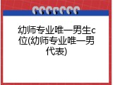 幼师专业唯一男生c位(幼师专业唯一男代表)