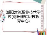潮阳建筑职业技术学校(潮阳建筑职技教育中心)