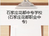 石家庄花都中专学校(石家庄花都职业中专)