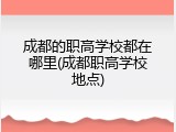 成都的职高学校都在哪里(成都职高学校地点)
