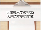 天津技术学校排名(天津技术学校排名)