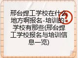 邢台焊工学校在什么地方啊报名-培训的-学校有那些(邢台焊工学校报名与培训信息一览)