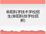 阜阳科学技术学校招生(阜阳科技学校招新)