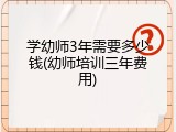 学幼师3年需要多少钱(幼师培训三年费用)