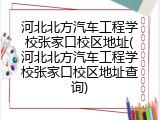 河北北方汽车工程学校张家口校区地址(河北北方汽车工程学校张家口校区地址查询)