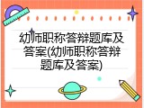 幼师职称答辩题库及答案(幼师职称答辩题库及答案)