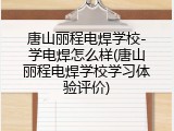唐山丽程电焊学校-学电焊怎么样(唐山丽程电焊学校学习体验评价)
