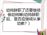 幼师辞职了还要继续做幼师嘛(幼师辞职后，是否应继续从事幼教？)