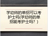 学幼师的单招可以考护士吗(学幼师的单招能考护士吗？)