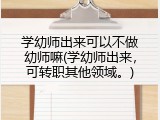 学幼师出来可以不做幼师嘛(学幼师出来，可转职其他领域。)