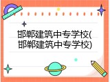 邯郸建筑中专学校(邯郸建筑中专学校)