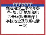 保定电焊工学校有哪些-培训班地址和电话号码(保定电焊工学校地址及联系电话一览)
