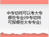 中专幼师可以考大专哪些专业(中专幼师可报哪些大专专业)