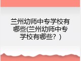 兰州幼师中专学校有哪些(兰州幼师中专学校有哪些？)