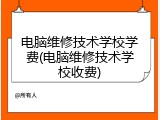 电脑维修技术学校学费(电脑维修技术学校收费)