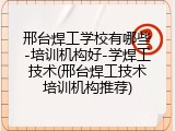 邢台焊工学校有哪些-培训机构好-学焊工技术(邢台焊工技术培训机构推荐)