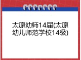 太原幼师14届(太原幼儿师范学校14级)