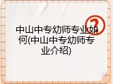 中山中专幼师专业如何(中山中专幼师专业介绍)