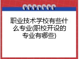 职业技术学校有些什么专业(职校开设的专业有哪些)