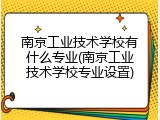 南京工业技术学校有什么专业(南京工业技术学校专业设置)