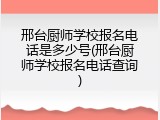 邢台厨师学校报名电话是多少号(邢台厨师学校报名电话查询)