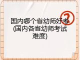 国内哪个省幼师好考(国内各省幼师考试难度)