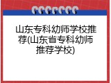 山东专科幼师学校推荐(山东省专科幼师推荐学校)