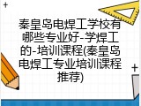 秦皇岛电焊工学校有哪些专业好-学焊工的-培训课程(秦皇岛电焊工专业培训课程推荐)