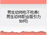 男生幼师吃不吃香(男生幼师职业吸引力如何)