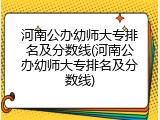 河南公办幼师大专排名及分数线(河南公办幼师大专排名及分数线)