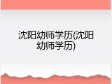 沈阳幼师学历(沈阳幼师学历)
