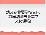幼师专业要学校文化课吗(幼师专业需学文化课吗)