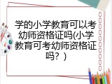 学的小学教育可以考幼师资格证吗(小学教育可考幼师资格证吗？)