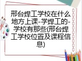 邢台焊工学校在什么地方上课-学焊工的-学校有那些(邢台焊工学校位置及课程信息)