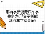 邢台学新能源汽车学费多少(邢台学新能源汽车学费查询)