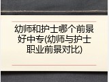 幼师和护士哪个前景好中专(幼师与护士职业前景对比)