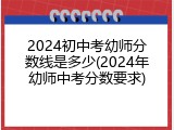 2024初中考幼师分数线是多少(2024年幼师中考分数要求)