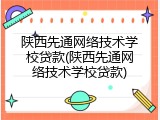 陕西先通网络技术学校贷款(陕西先通网络技术学校贷款)