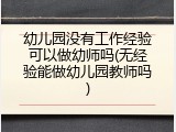 幼儿园没有工作经验可以做幼师吗(无经验能做幼儿园教师吗)