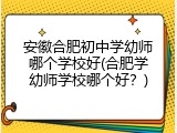 安徽合肥初中学幼师哪个学校好(合肥学幼师学校哪个好？)