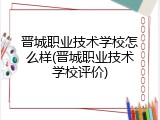 晋城职业技术学校怎么样(晋城职业技术学校评价)