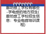 廊坊焊工学校有哪些-学电焊的地方招生(廊坊焊工学校招生信息：专业电焊培训课程)