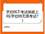 学幼师不考试就能上吗(学幼师无需考试？)