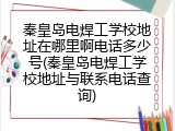 秦皇岛电焊工学校地址在哪里啊电话多少号(秦皇岛电焊工学校地址与联系电话查询)
